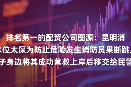 排名第一的配资公司图源：昆明消防考虑河中央水位太深为防止危险发生消防员果断跳入水中游到男子身边将其成功营救上岸后移交给民警处置选择跳水逃避抓捕既加重了违法程度还漠视了自己的生命犯了错勇敢去面对接受应有的处罚改正错误不再犯才是对人对己最负责任的行为发布于：北京市