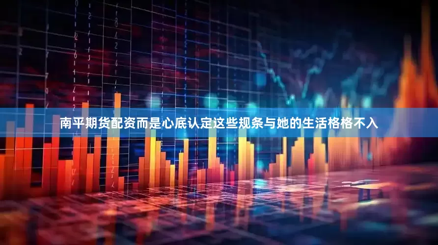 南平期货配资而是心底认定这些规条与她的生活格格不入