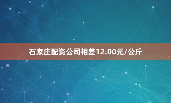 石家庄配资公司相差12.00元/公斤