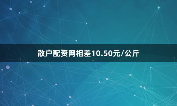 散户配资网相差10.50元/公斤