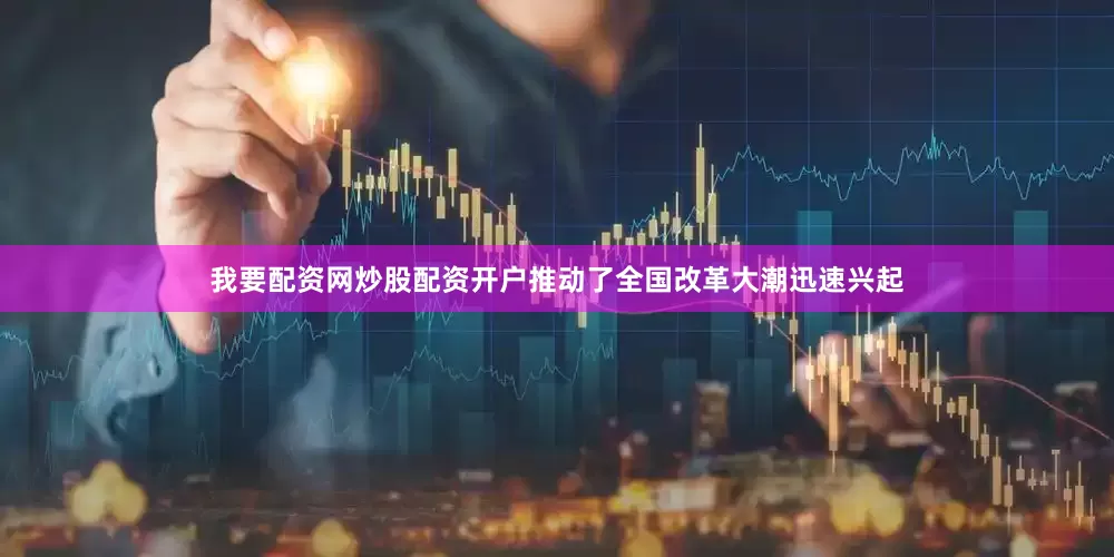我要配资网炒股配资开户推动了全国改革大潮迅速兴起