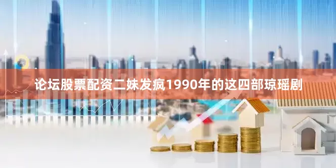 论坛股票配资二妹发疯1990年的这四部琼瑶剧
