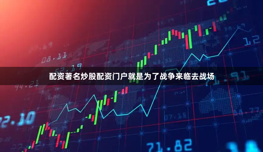 配资著名炒股配资门户就是为了战争来临去战场