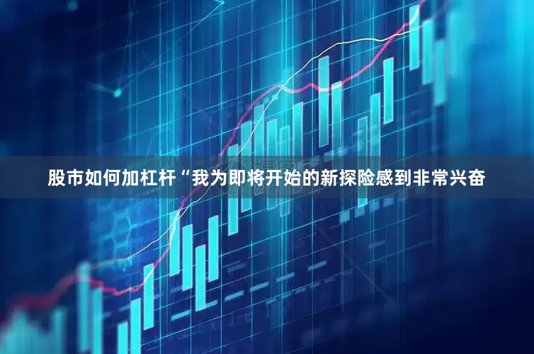 股市如何加杠杆“我为即将开始的新探险感到非常兴奋