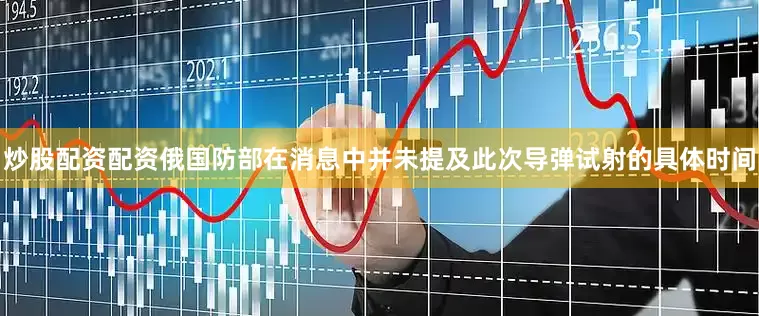 炒股配资配资俄国防部在消息中并未提及此次导弹试射的具体时间