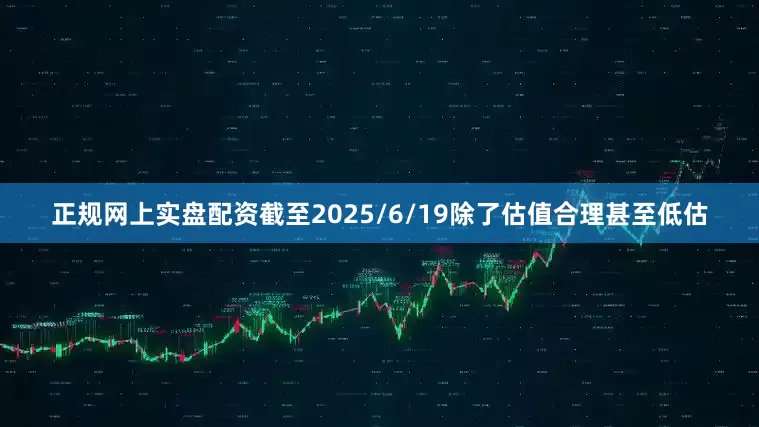 正规网上实盘配资截至2025/6/19　　除了估值合理甚至低估