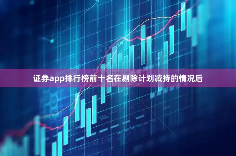 证券app排行榜前十名在剔除计划减持的情况后