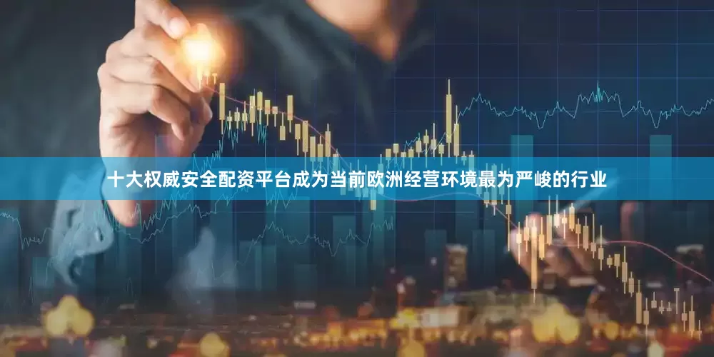 十大权威安全配资平台成为当前欧洲经营环境最为严峻的行业