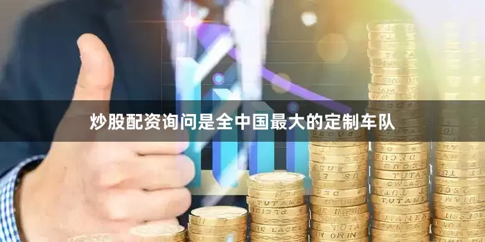 炒股配资询问是全中国最大的定制车队