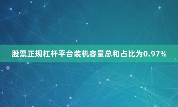 股票正规杠杆平台装机容量总和占比为0.97%