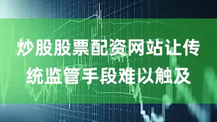 炒股股票配资网站让传统监管手段难以触及