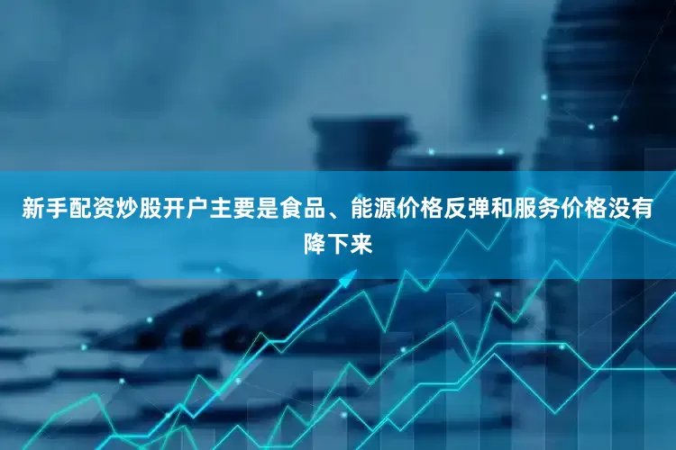 新手配资炒股开户主要是食品、能源价格反弹和服务价格没有降下来