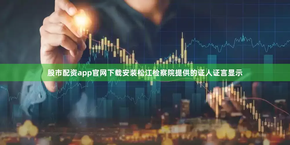 股市配资app官网下载安装松江检察院提供的证人证言显示