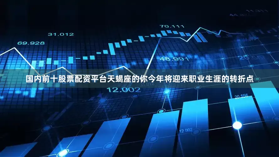 国内前十股票配资平台天蝎座的你今年将迎来职业生涯的转折点