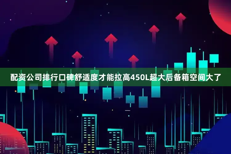 配资公司排行口碑舒适度才能拉高450L超大后备箱空间大了