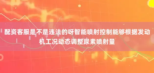 配资客服是不是违法的呀智能喷射控制能够根据发动机工况动态调整尿素喷射量