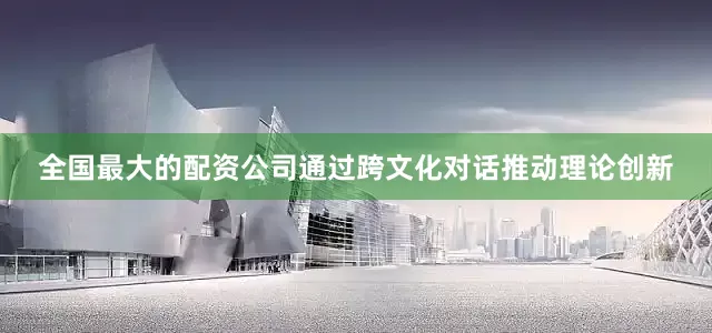 全国最大的配资公司通过跨文化对话推动理论创新