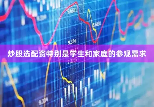 炒股选配资特别是学生和家庭的参观需求