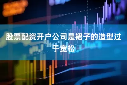 股票配资开户公司是裙子的造型过于宽松