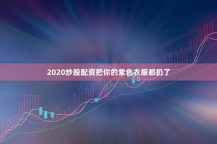 2020炒股配资把你的紫色衣服都扔了
