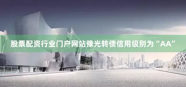 股票配资行业门户网站豫光转债信用级别为“AA”