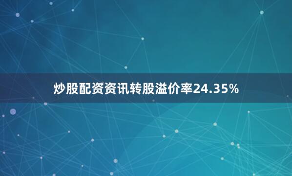 炒股配资资讯转股溢价率24.35%