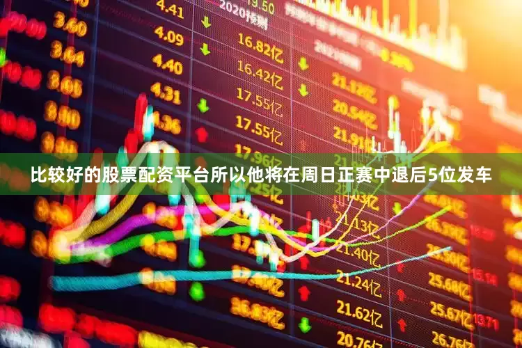 比较好的股票配资平台所以他将在周日正赛中退后5位发车