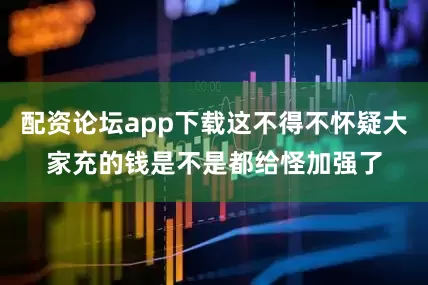 配资论坛app下载这不得不怀疑大家充的钱是不是都给怪加强了