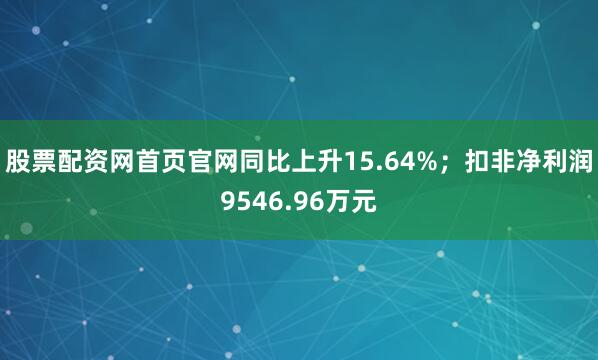 股票配资网首页官网同比上升15.64%；扣非净利润9546.96万元