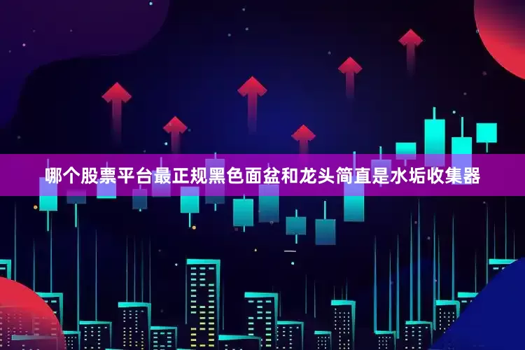 哪个股票平台最正规黑色面盆和龙头简直是水垢收集器