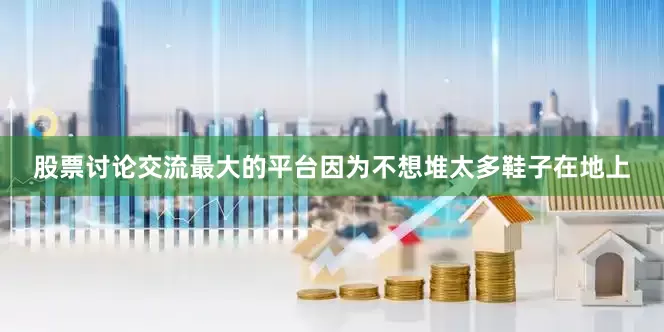 股票讨论交流最大的平台因为不想堆太多鞋子在地上