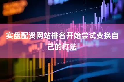 实盘配资网站排名开始尝试变换自己的打法