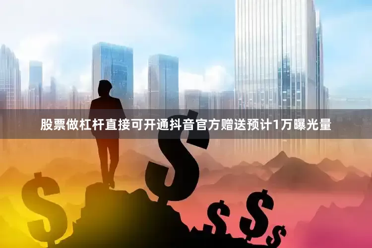 股票做杠杆直接可开通抖音官方赠送预计1万曝光量