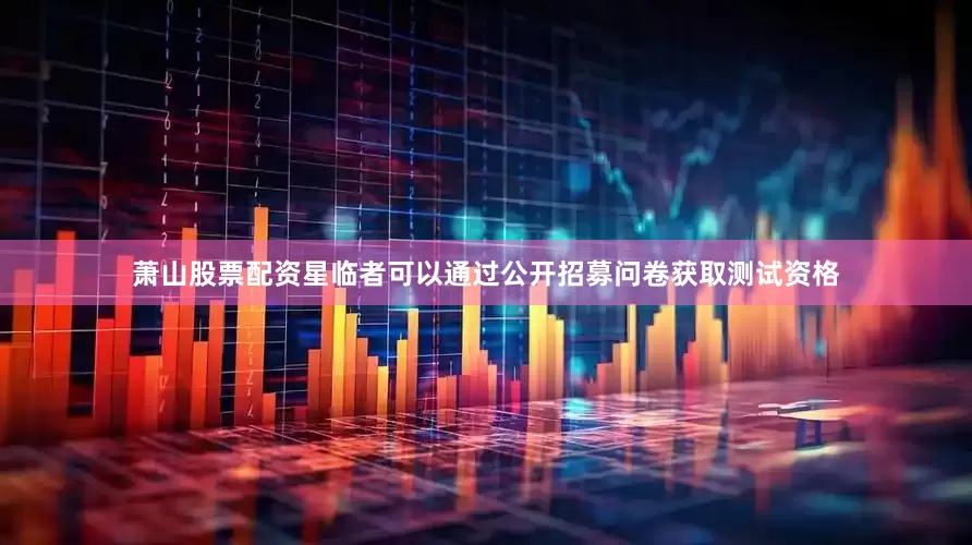 萧山股票配资星临者可以通过公开招募问卷获取测试资格