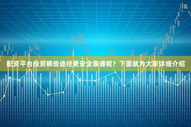 配资平台投资哪些途径更安全靠谱呢？下面就为大家详细介绍