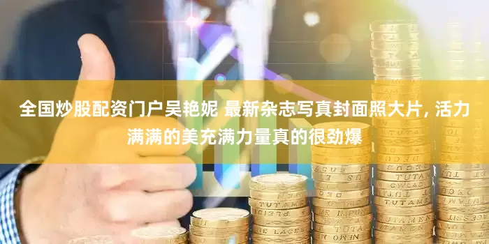 全国炒股配资门户吴艳妮 最新杂志写真封面照大片, 活力满满的美充满力量真的很劲爆