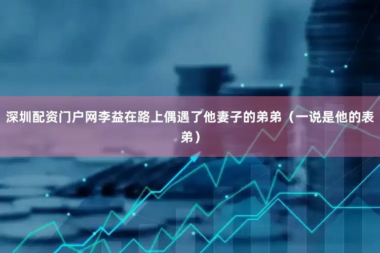 深圳配资门户网李益在路上偶遇了他妻子的弟弟（一说是他的表弟）