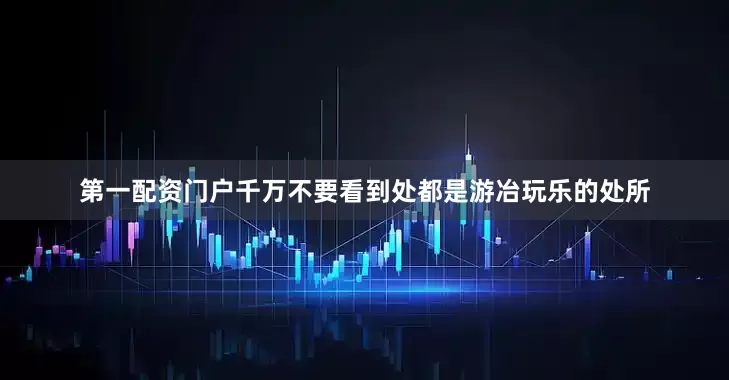 第一配资门户千万不要看到处都是游冶玩乐的处所