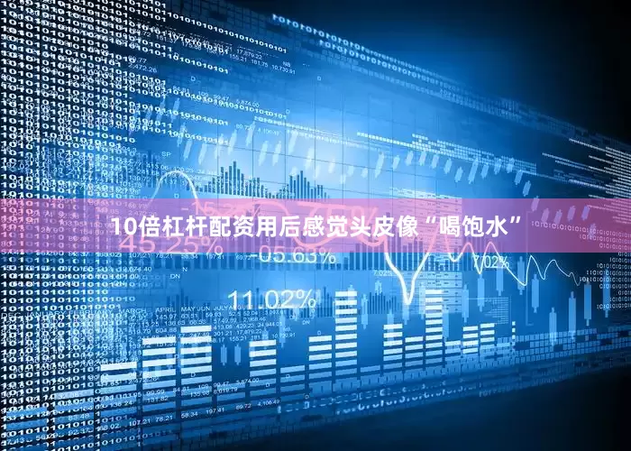 10倍杠杆配资用后感觉头皮像“喝饱水”