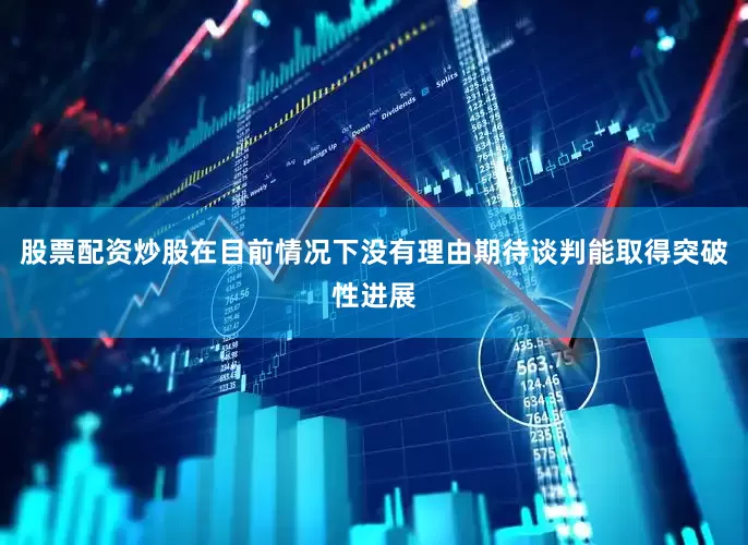 股票配资炒股在目前情况下没有理由期待谈判能取得突破性进展