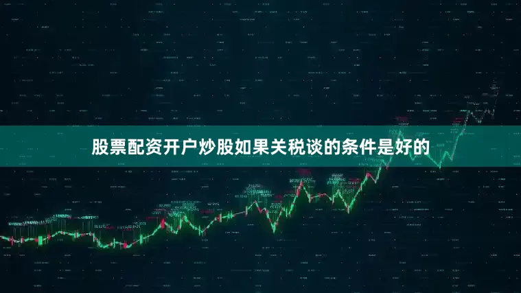 股票配资开户炒股如果关税谈的条件是好的