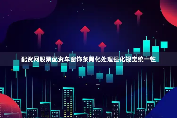 配资网股票配资车窗饰条黑化处理强化视觉统一性