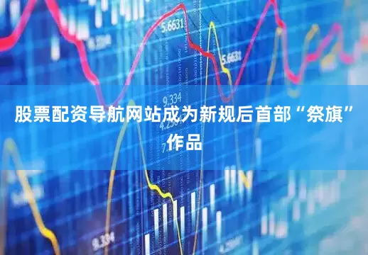 股票配资导航网站成为新规后首部“祭旗”作品