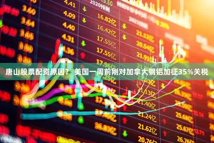 唐山股票配资原因？ 美国一周前刚对加拿大钢铝加征35%关税