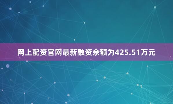 网上配资官网最新融资余额为425.51万元