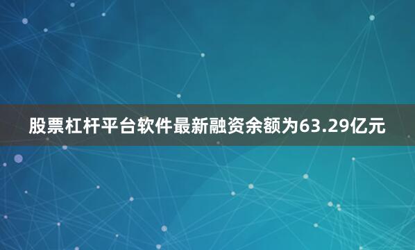 股票杠杆平台软件最新融资余额为63.29亿元