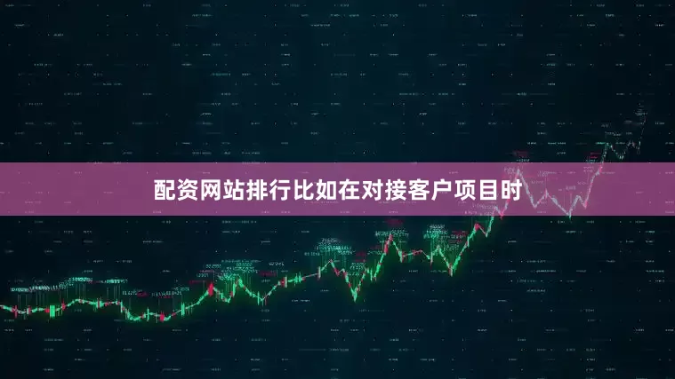 配资网站排行比如在对接客户项目时