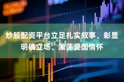 炒股配资平台立足扎实叙事、彰显明确立场、激荡爱国情怀