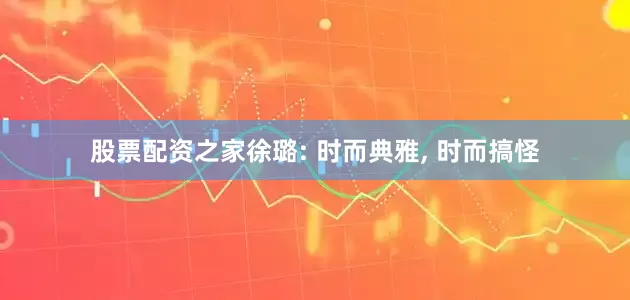 股票配资之家徐璐: 时而典雅, 时而搞怪