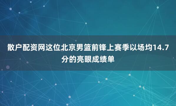 散户配资网这位北京男篮前锋上赛季以场均14.7分的亮眼成绩单